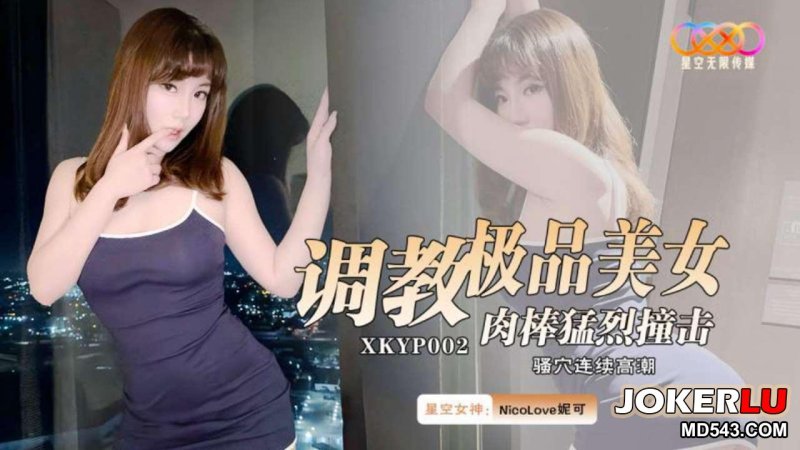  XKYP002 NicoLove妮可 调教极品美女 肉棒勐烈撞击骚穴连续高潮 星空无限传媒